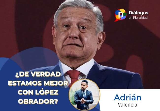 ¿De verdad estamos mejor con López Obrador?