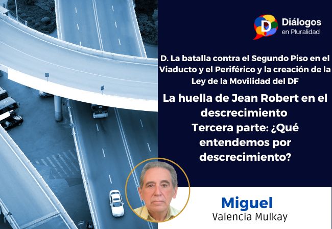 D. La batalla contra el Segundo Piso en el Viaducto y el Periférico y la creación de la Ley de la Movilidad del DF. La huella de Jean Robert en el descrecimiento. Tercera parte: ¿Qué entendemos por descrecimiento?