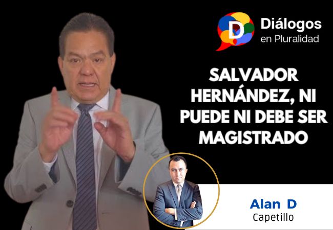 SALVADOR HERNÁNDEZ, NI PUEDE NI DEBE SER MAGISTRADO