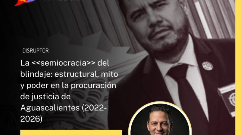 La semiocracia del blindaje: estructural, mito y poder en la procuración de justicia de Aguascalientes (2022-2026)