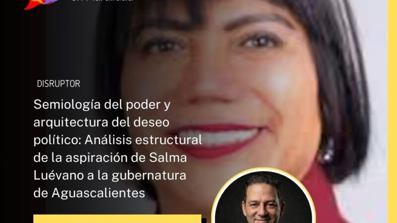 Semiología del poder y arquitectura del deseo político: Análisis estructural de la aspiración de Salma Luévano a la gubernatura de Aguascalientes