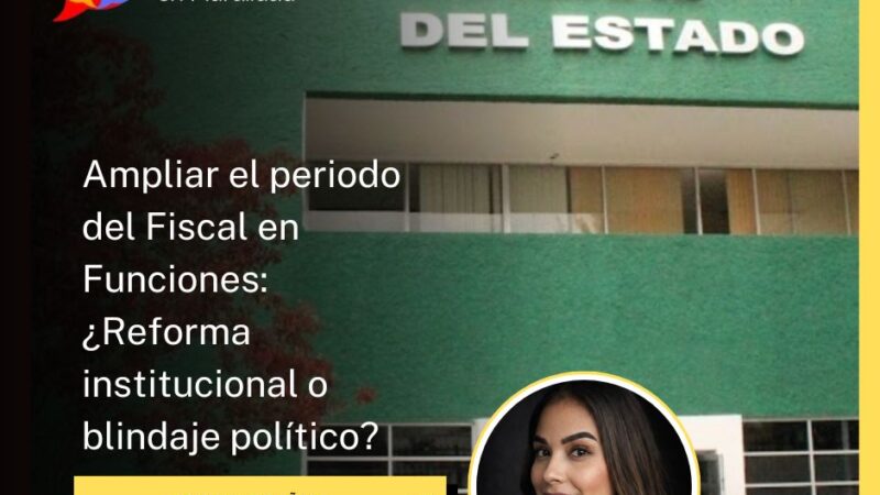Ampliar el periodo del Fiscal en Funciones: ¿Reforma institucional o blindaje político?