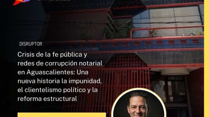 Crisis de la fe pública y redes de corrupción notarial en Aguascalientes: Una nueva historia la impunidad, el clientelismo político y la reforma estructural