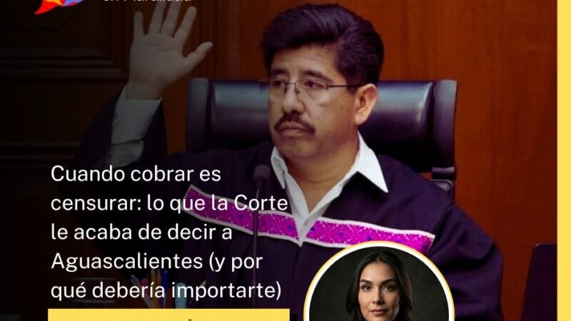 Cuando cobrar es censurar: lo que la Corte le acaba de decir a Aguascalientes (y por qué debería importarte)