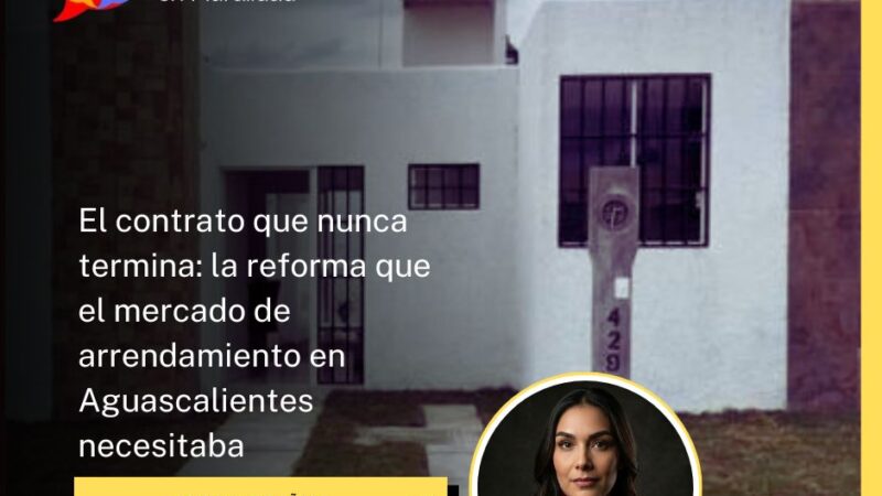 El contrato que nunca termina: la reforma que el mercado de arrendamiento en Aguascalientes necesitaba