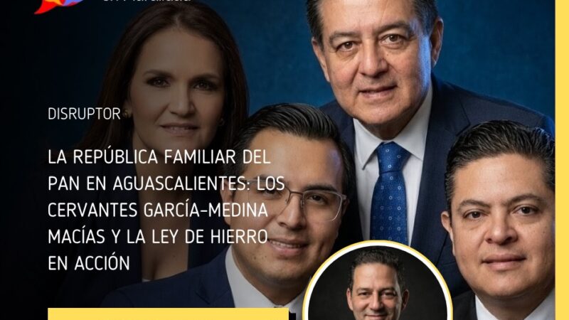 La república familiar del PAN en Aguascalientes: Los Cervantes García–Medina Macías y la ley de hierro en acción