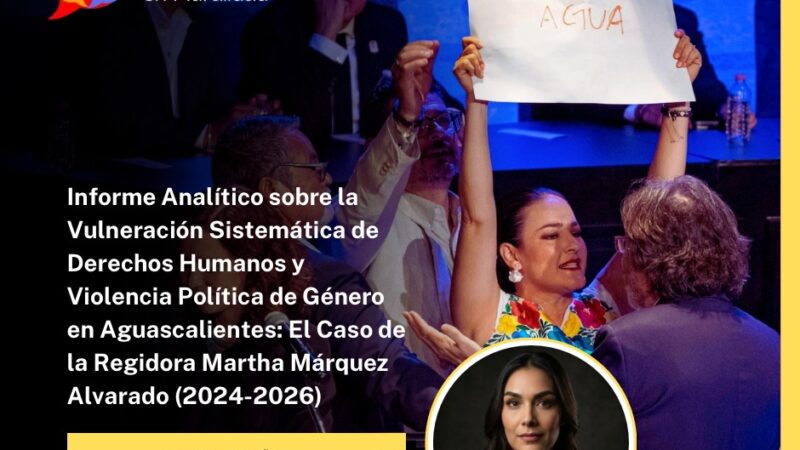Informe Analítico sobre la Vulneración Sistemática de Derechos Humanos y Violencia Política de Género en Aguascalientes: El Caso de la Regidora Martha Márquez Alvarado (2024-2026)