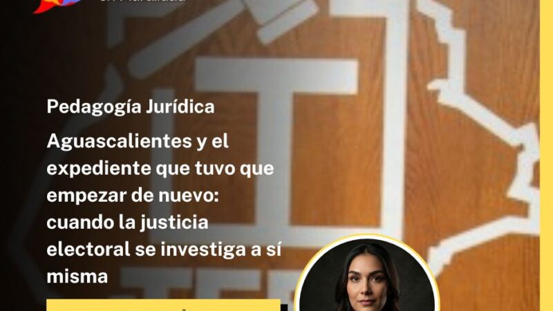 Aguascalientes y el expediente que tuvo que empezar de nuevo: cuando la justicia electoral se investiga a sí misma