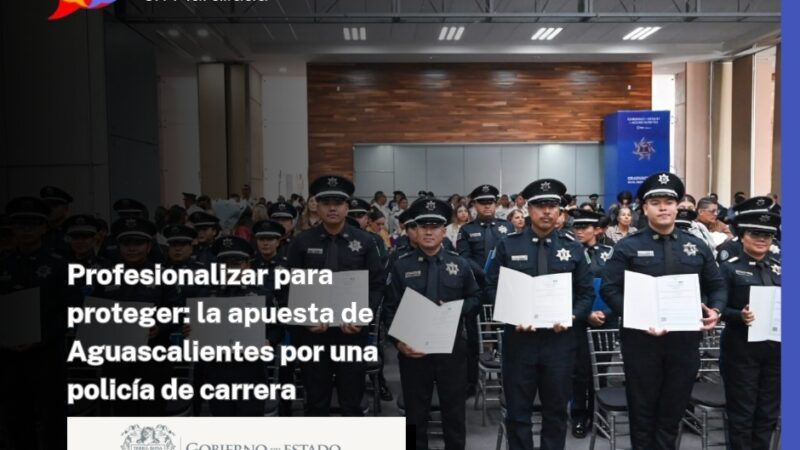Profesionalizar para proteger: la apuesta de Aguascalientes por una policía de carrera