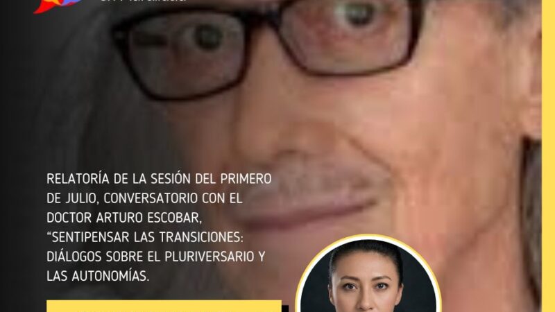RELATORÍA DE LA SESIÓN DEL PRIMERO DE JULIO, CONVERSATORIO CON EL DOCTOR ARTURO ESCOBAR, “SENTIPENSAR LAS TRANSICIONES: DIÁLOGOS SOBRE EL PLURIVERSARIO Y LAS AUTONOMÍAS