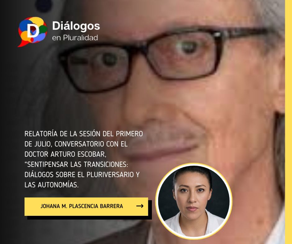 RELATORÍA DE LA SESIÓN DEL PRIMERO DE JULIO, CONVERSATORIO CON EL DOCTOR ARTURO ESCOBAR, “SENTIPENSAR LAS TRANSICIONES: DIÁLOGOS SOBRE EL PLURIVERSARIO Y LAS AUTONOMÍAS