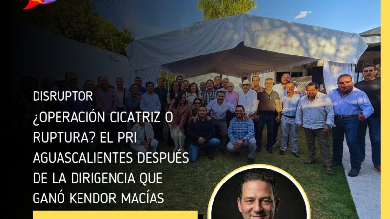 ¿Operación cicatriz o ruptura? El PRI Aguascalientes después de la dirigencia que ganó Kendor Macías