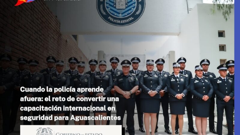 Cuando la policía aprende afuera: el reto de convertir una capacitación internacional en seguridad para Aguascalientes