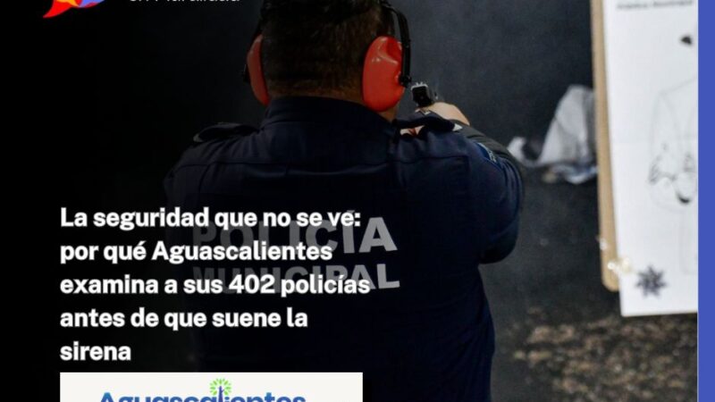 La seguridad que no se ve: por qué Aguascalientes examina a sus 402 policías antes de que suene la sirena