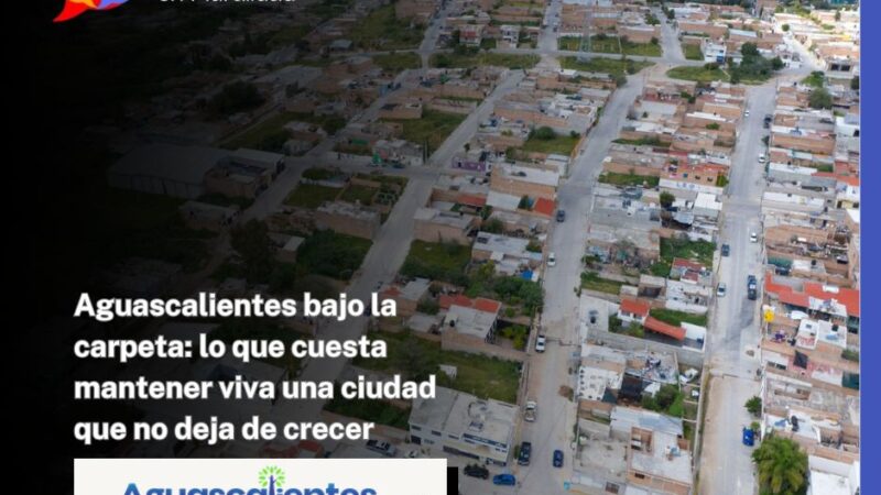 Aguascalientes bajo la carpeta: lo que cuesta mantener viva una ciudad que no deja de crecer