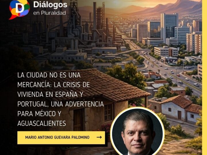LA CIUDAD NO ES UNA MERCANCÍA: LA CRISIS DE VIVIENDA EN ESPAÑA Y PORTUGAL, UNA ADVERTENCIA PARA MÉXICO Y AGUASCALIENTES 