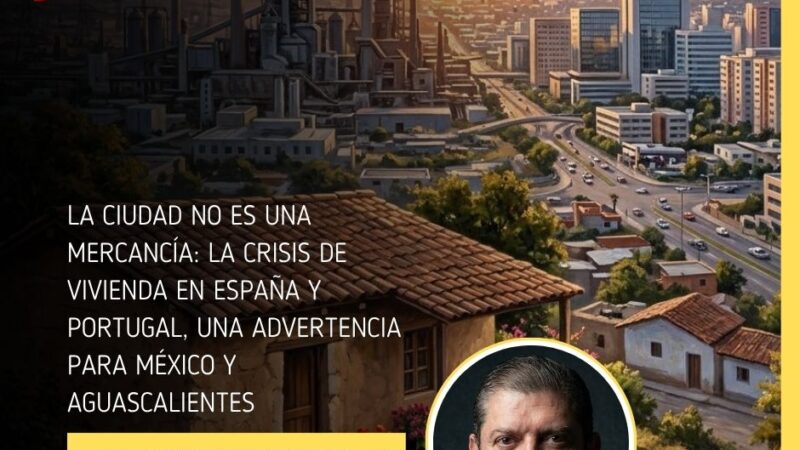 LA CIUDAD NO ES UNA MERCANCÍA: LA CRISIS DE VIVIENDA EN ESPAÑA Y PORTUGAL, UNA ADVERTENCIA PARA MÉXICO Y AGUASCALIENTES 